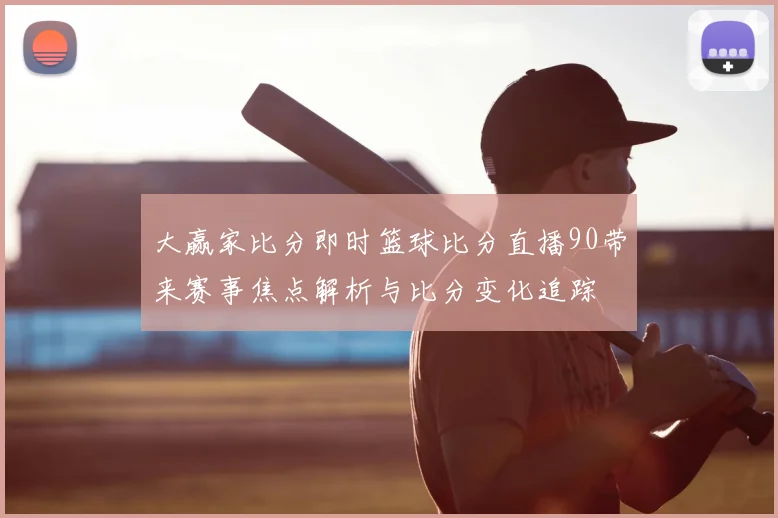 大赢家比分即时篮球比分直播90带来赛事焦点解析与比分变化追踪