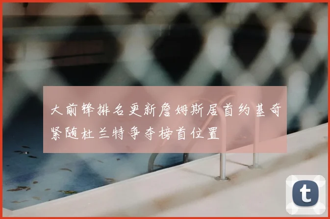 大前锋排名更新詹姆斯居首约基奇紧随杜兰特争夺榜首位置