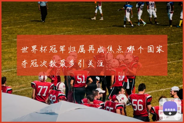 世界杯冠军归属再成焦点 哪个国家夺冠次数最多引关注