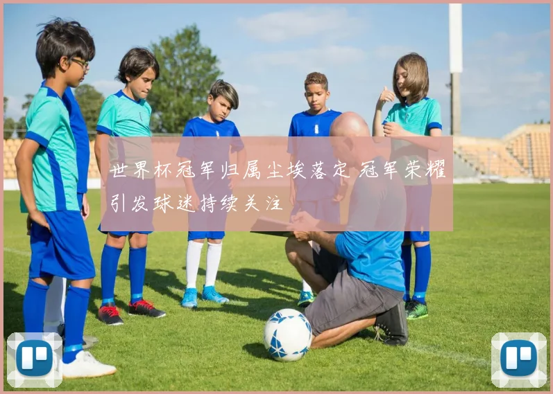 世界杯冠军归属尘埃落定 冠军荣耀引发球迷持续关注