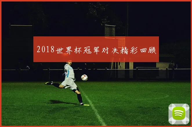 2018世界杯冠军对决精彩回顾