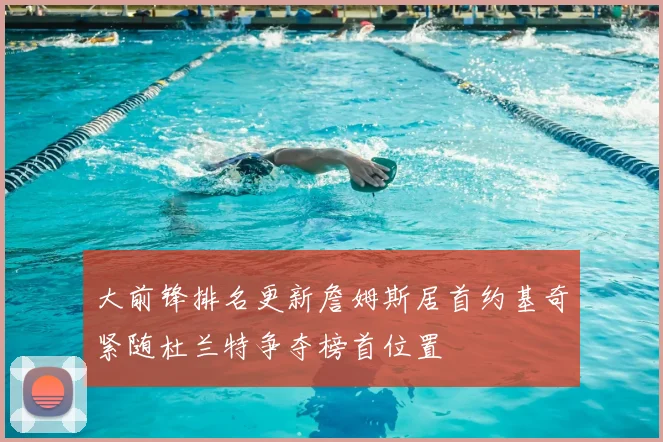 大前锋排名更新詹姆斯居首约基奇紧随杜兰特争夺榜首位置
