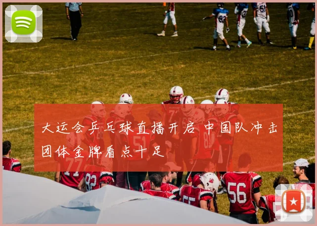 大运会乒乓球直播开启 中国队冲击团体金牌看点十足