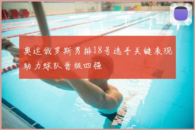 奥运俄罗斯男排18号选手关键表现助力球队晋级四强