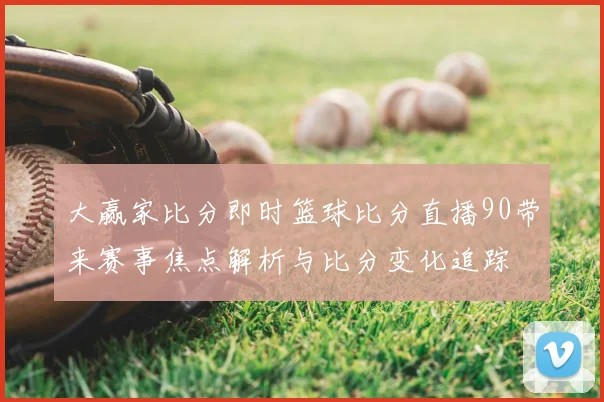 大赢家比分即时篮球比分直播90带来赛事焦点解析与比分变化追踪