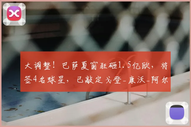大调整！巴萨夏窗狂砸1.5亿欧，将签4名球星，已敲定戈登_康沃_阿尔瓦雷斯_欧元