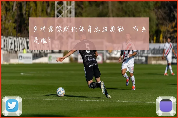 多特蒙德新任体育总监奥勒・布克是谁？