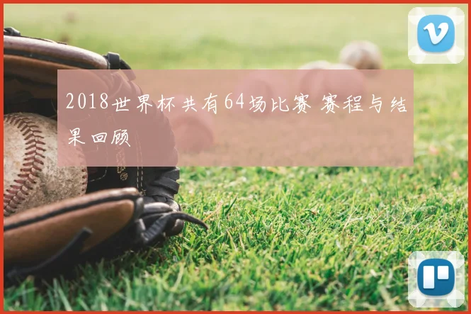 2018世界杯共有64场比赛 赛程与结果回顾