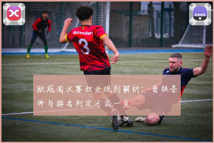 欧冠淘汰赛积分规则解析:晋级条件与排名判定方式一览