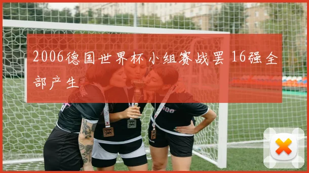 2006德国世界杯小组赛战罢 16强全部产生
