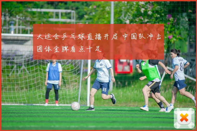 大运会乒乓球直播开启 中国队冲击团体金牌看点十足