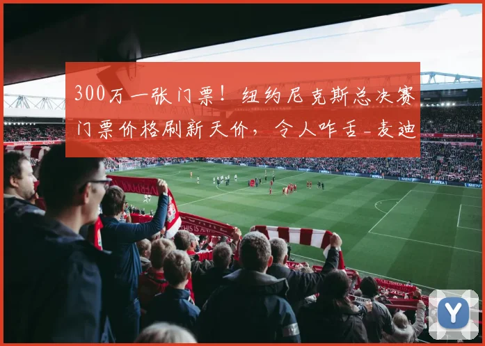 300万一张门票！纽约尼克斯总决赛门票价格刷新天价，令人咋舌_麦迪逊_1_CBA