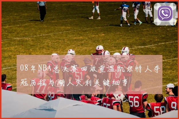 08年NBA总决赛回放重温凯尔特人夺冠历程与湖人失利关键细节