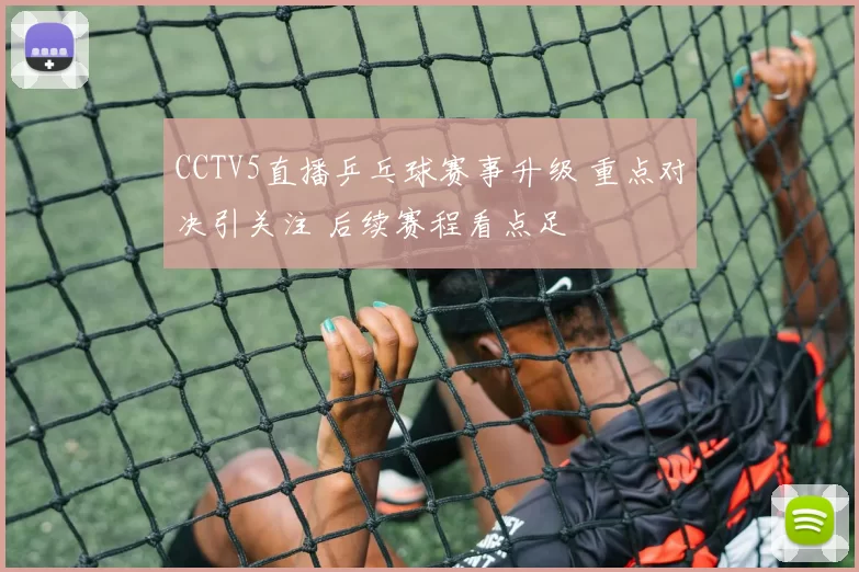 CCTV5直播乒乓球赛事升级 重点对决引关注 后续赛程看点足