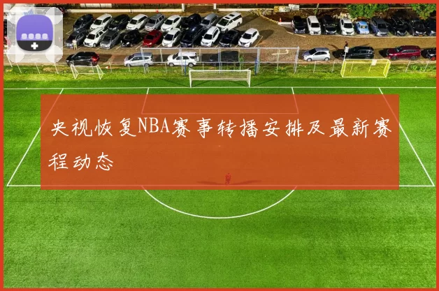 央视恢复NBA赛事转播安排及最新赛程动态