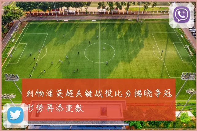 利物浦英超关键战役比分揭晓争冠形势再添变数