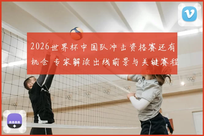 2026世界杯中国队冲击资格赛还有机会 专家解读出线前景与关键赛程