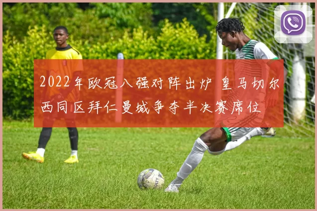 2022年欧冠八强对阵出炉 皇马切尔西同区拜仁曼城争夺半决赛席位