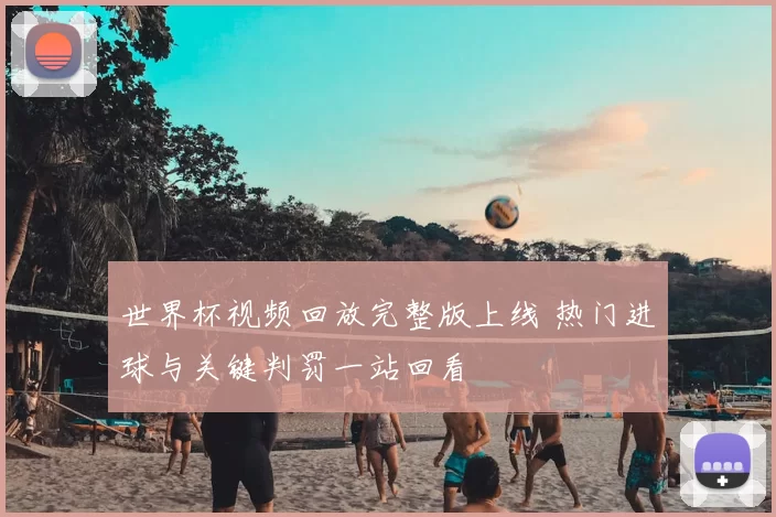 世界杯视频回放完整版上线 热门进球与关键判罚一站回看