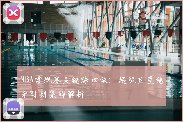 NBA常规赛关键球回放：超级巨星绝杀时刻集锦解析