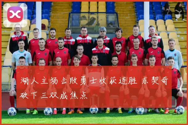 湖人主场击败勇士收获连胜 东契奇砍下三双成焦点