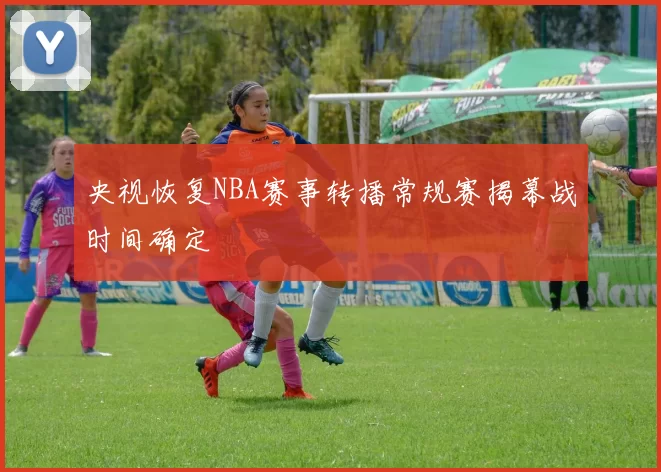 央视恢复NBA赛事转播常规赛揭幕战时间确定