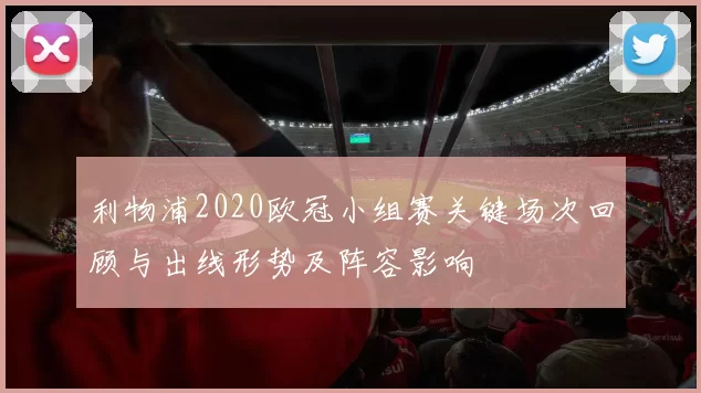 利物浦2020欧冠小组赛关键场次回顾与出线形势及阵容影响