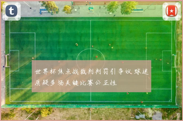 世界杯焦点战裁判判罚引争议 球迷质疑多场关键比赛公正性