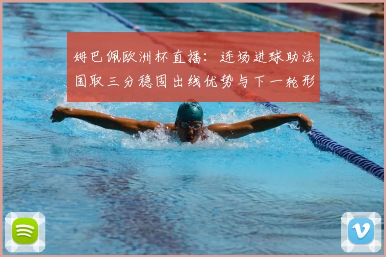 姆巴佩欧洲杯直播：连场进球助法国取三分稳固出线优势与下一轮形势