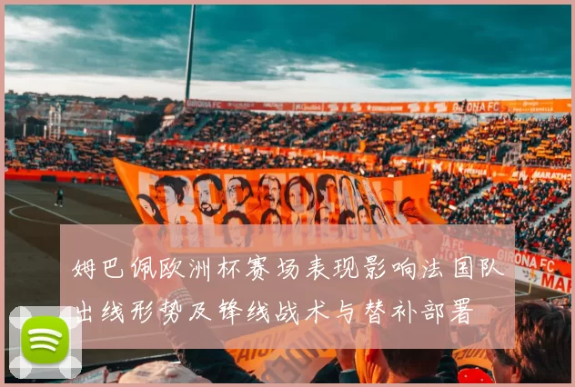 姆巴佩欧洲杯赛场表现影响法国队出线形势及锋线战术与替补部署