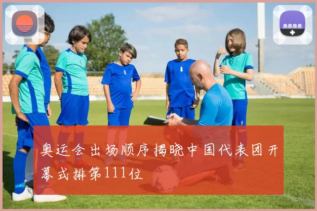 奥运会出场顺序揭晓中国代表团开幕式排第111位