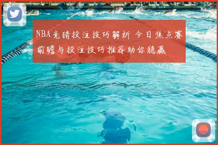 NBA竞猜投注技巧解析 今日焦点赛前瞻与投注技巧推荐助你稳赢
