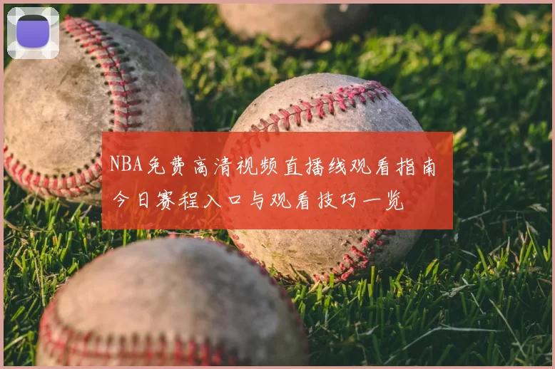 NBA免费高清视频直播线观看指南 今日赛程入口与观看技巧一览