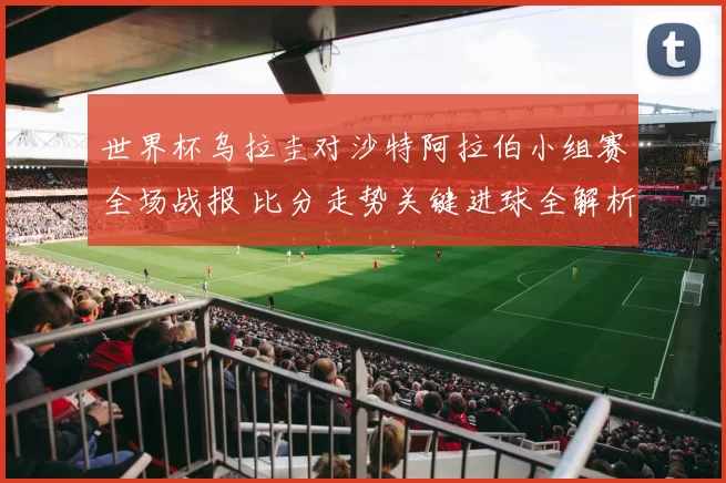 世界杯乌拉圭对沙特阿拉伯小组赛全场战报 比分走势关键进球全解析