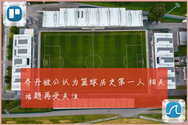 乔丹被公认为篮球历史第一人 相关话题再受关注