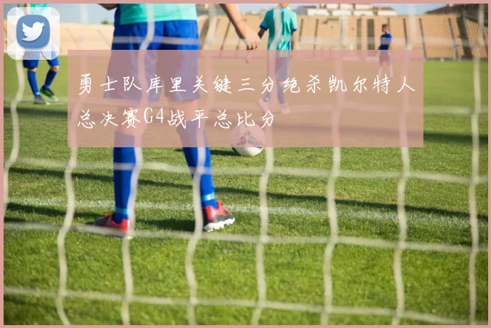 勇士队库里关键三分绝杀凯尔特人总决赛G4战平总比分