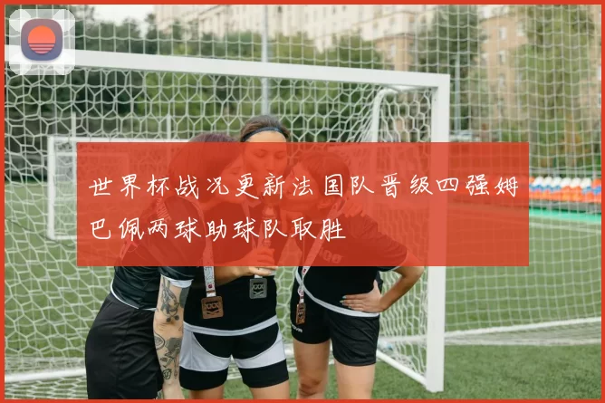 世界杯战况更新法国队晋级四强姆巴佩两球助球队取胜
