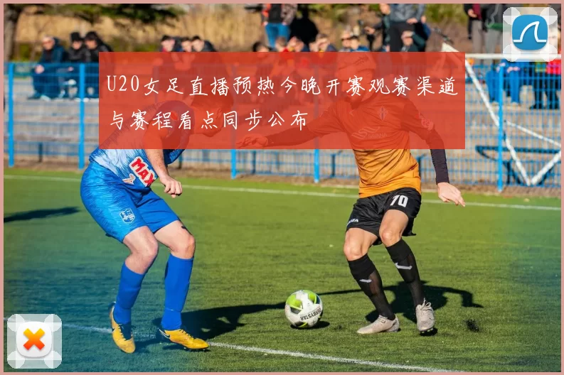 U20女足直播预热今晚开赛观赛渠道与赛程看点同步公布