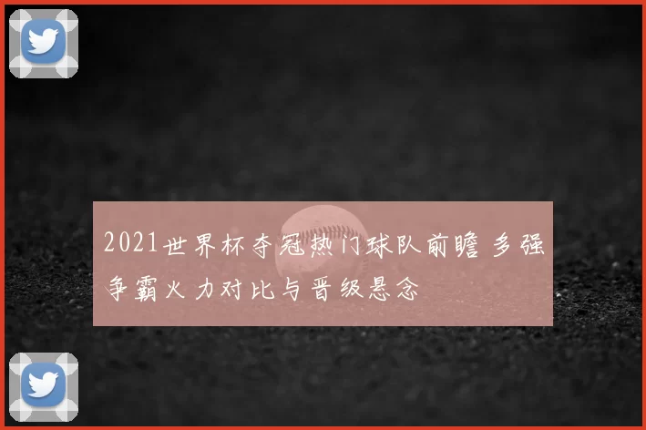 2021世界杯夺冠热门球队前瞻 多强争霸火力对比与晋级悬念