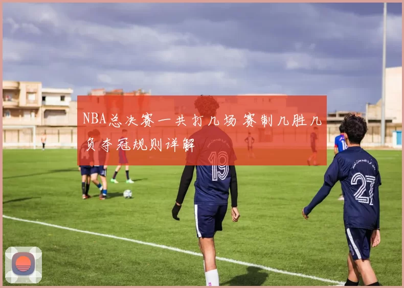 NBA总决赛一共打几场 赛制几胜几负夺冠规则详解