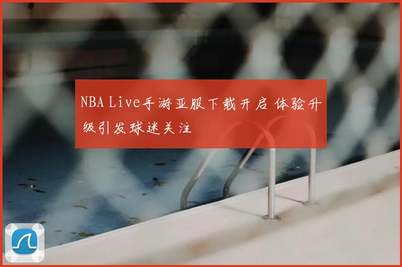 NBA Live手游亚服下载开启 体验升级引发球迷关注