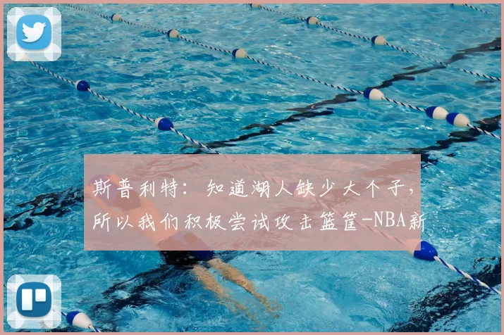 斯普利特：知道湖人缺少大个子，所以我们积极尝试攻击篮筐-NBA新闻