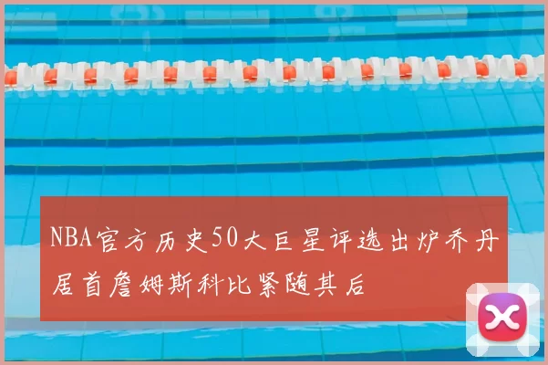 NBA官方历史50大巨星评选出炉乔丹居首詹姆斯科比紧随其后