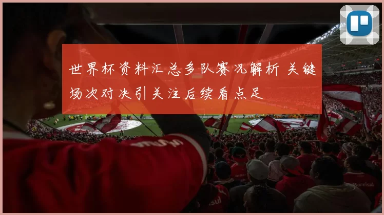 世界杯资料汇总多队赛况解析 关键场次对决引关注后续看点足