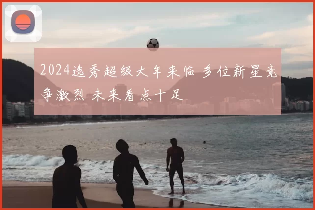 2024选秀超级大年来临 多位新星竞争激烈 未来看点十足