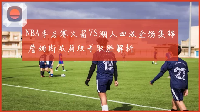 NBA季后赛火箭VS湖人回放全场集锦 詹姆斯浓眉联手取胜解析