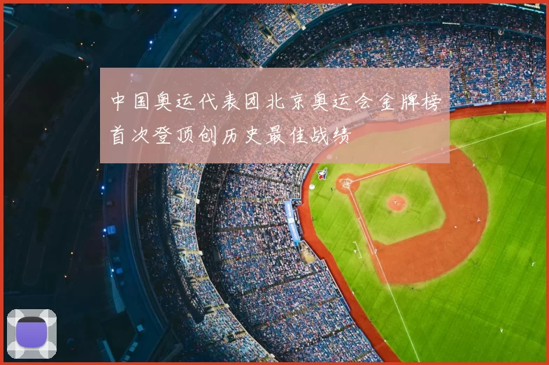 中国奥运代表团北京奥运会金牌榜首次登顶创历史最佳战绩
