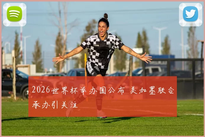 2026世界杯举办国公布 美加墨联合承办引关注
