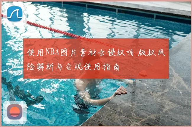 使用NBA图片素材会侵权吗 版权风险解析与合规使用指南
