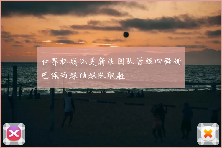 世界杯战况更新法国队晋级四强姆巴佩两球助球队取胜